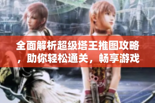 全面解析超级塔王推图攻略，助你轻松通关，畅享游戏乐趣！
