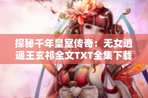 探秘千年皇室传奇：无女逍遥王玄祁全文TXT全集下载指南