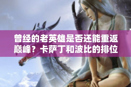 曾经的老英雄是否还能重返巅峰？卡萨丁和波比的排位之路探讨