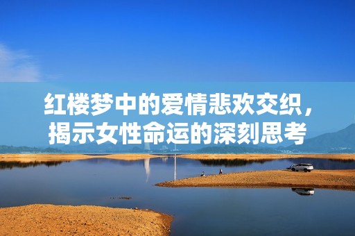 红楼梦中的爱情悲欢交织，揭示女性命运的深刻思考