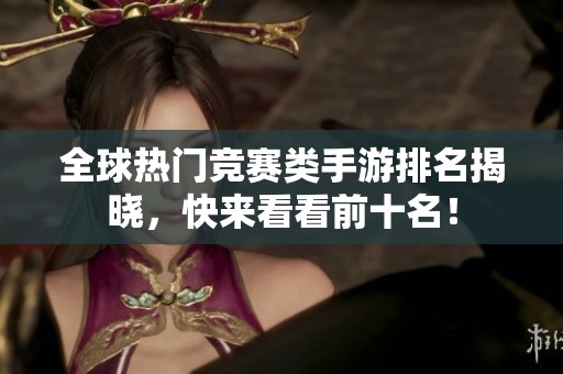 全球热门竞赛类手游排名揭晓，快来看看前十名！