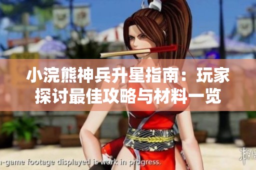 小浣熊神兵升星指南：玩家探讨最佳攻略与材料一览