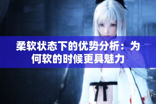 柔软状态下的优势分析：为何软的时候更具魅力