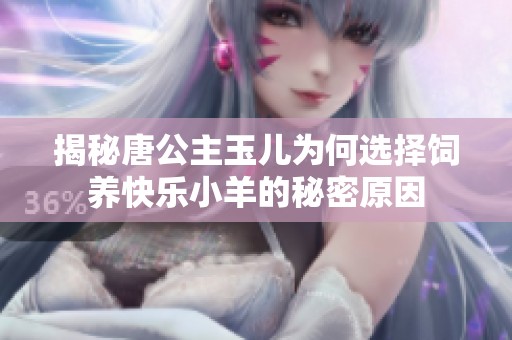 揭秘唐公主玉儿为何选择饲养快乐小羊的秘密原因