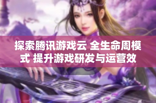 探索腾讯游戏云 全生命周模式 提升游戏研发与运营效率
