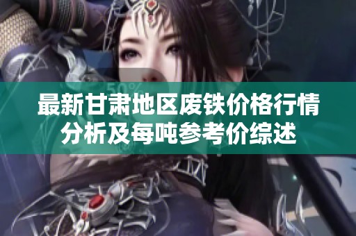 最新甘肃地区废铁价格行情分析及每吨参考价综述