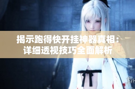 揭示跑得快开挂神器真相：详细透视技巧全面解析