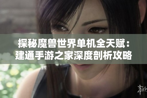 探秘魔兽世界单机全天赋：建通手游之家深度剖析攻略与玩法