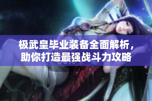 极武皇毕业装备全面解析，助你打造最强战斗力攻略