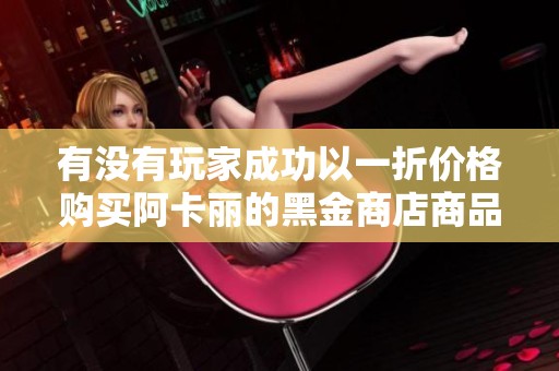 有没有玩家成功以一折价格购买阿卡丽的黑金商店商品？