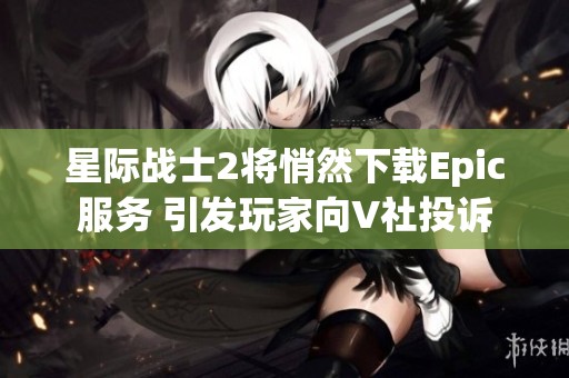星际战士2将悄然下载Epic服务 引发玩家向V社投诉