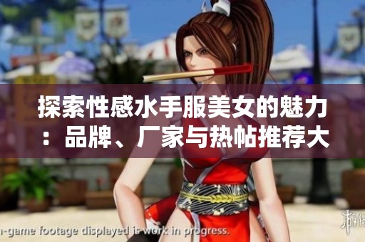 探索性感水手服美女的魅力：品牌、厂家与热帖推荐大全
