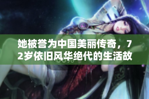 她被誉为中国美丽传奇，72岁依旧风华绝代的生活故事
