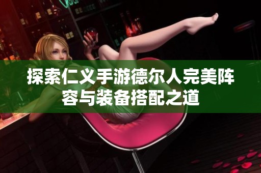 探索仁义手游德尔人完美阵容与装备搭配之道