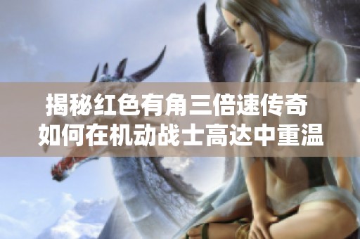 揭秘红色有角三倍速传奇 如何在机动战士高达中重温经典战役
