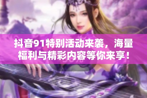 抖音91特别活动来袭，海量福利与精彩内容等你来享！