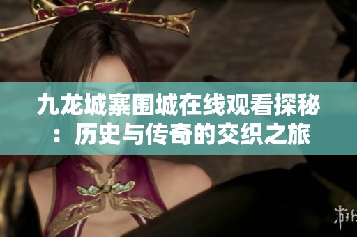 九龙城寨围城在线观看探秘：历史与传奇的交织之旅