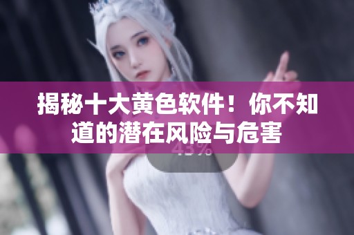 揭秘十大黄色软件！你不知道的潜在风险与危害