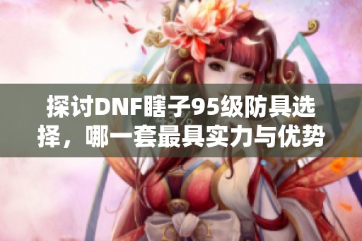 探讨DNF瞎子95级防具选择，哪一套最具实力与优势
