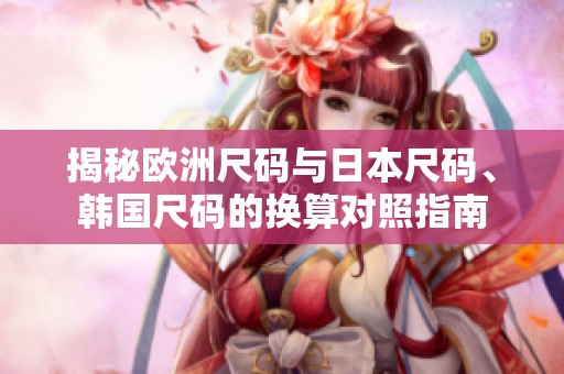 揭秘欧洲尺码与日本尺码、韩国尺码的换算对照指南