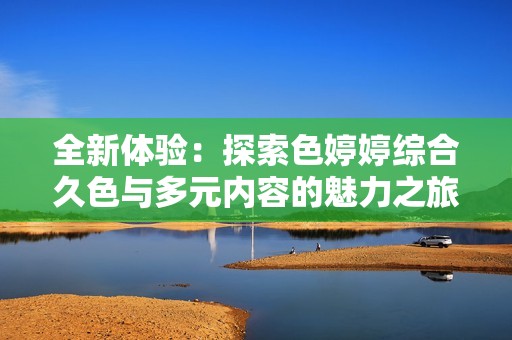 全新体验：探索色婷婷综合久色与多元内容的魅力之旅