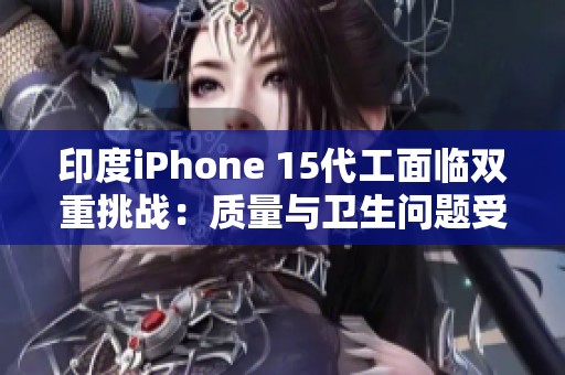 印度iPhone 15代工面临双重挑战：质量与卫生问题受关注