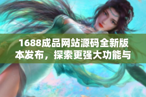 1688成品网站源码全新版本发布，探索更强大功能与性能