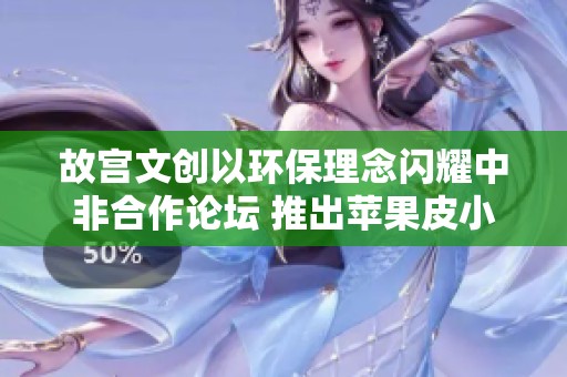 故宫文创以环保理念闪耀中非合作论坛 推出苹果皮小挎包
