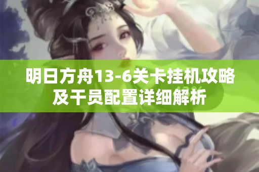 明日方舟13-6关卡挂机攻略及干员配置详细解析