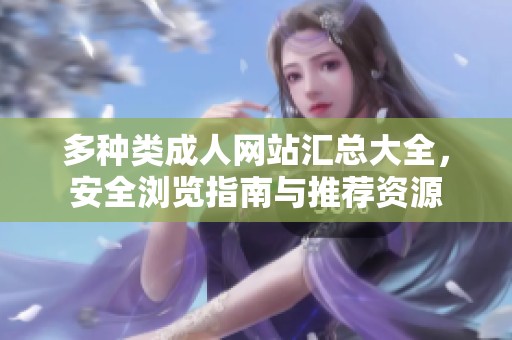 多种类成人网站汇总大全，安全浏览指南与推荐资源