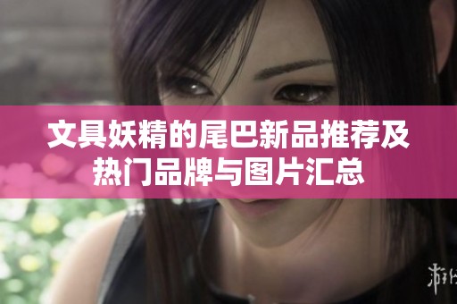 文具妖精的尾巴新品推荐及热门品牌与图片汇总