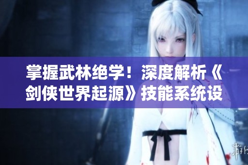 掌握武林绝学！深度解析《剑侠世界起源》技能系统设计与应用