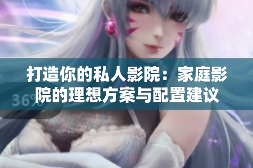 打造你的私人影院：家庭影院的理想方案与配置建议