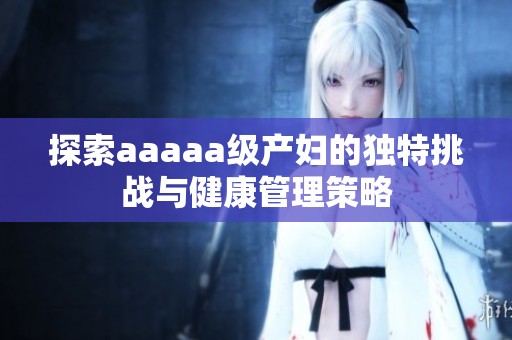 探索aaaaa级产妇的独特挑战与健康管理策略
