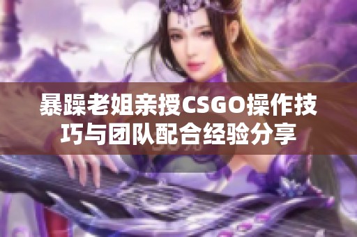 暴躁老姐亲授CSGO操作技巧与团队配合经验分享