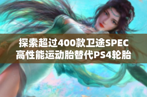 探索超过400款卫途SPEC高性能运动胎替代PS4轮胎的选择与优势