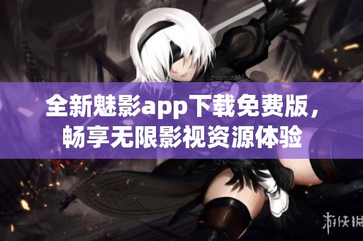 全新魅影app下载免费版，畅享无限影视资源体验