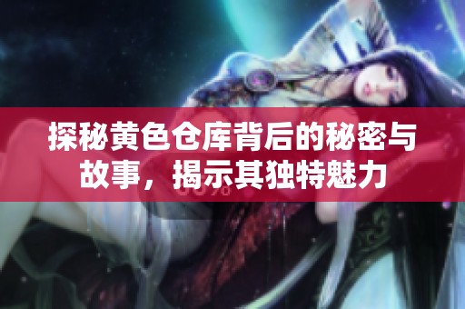 探秘黄色仓库背后的秘密与故事，揭示其独特魅力