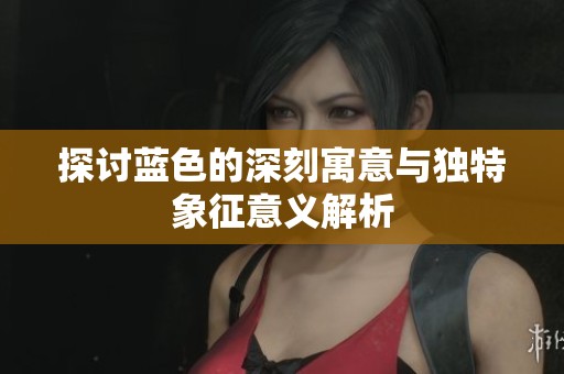 探讨蓝色的深刻寓意与独特象征意义解析