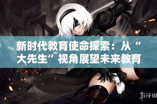 新时代教育使命探索：从“大先生”视角展望未来教育发展