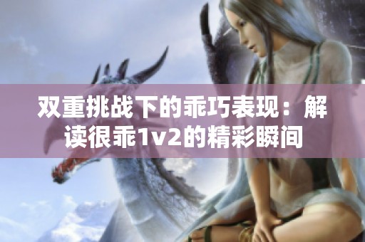 双重挑战下的乖巧表现：解读很乖1v2的精彩瞬间