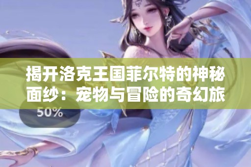 揭开洛克王国菲尔特的神秘面纱：宠物与冒险的奇幻旅程