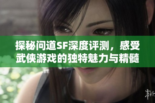 探秘问道SF深度评测，感受武侠游戏的独特魅力与精髓