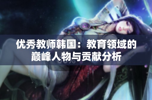优秀教师韩国：教育领域的巅峰人物与贡献分析