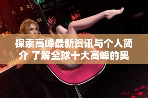 探索高峰最新资讯与个人简介 了解全球十大高峰的奥秘