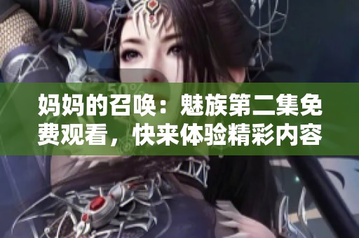 妈妈的召唤：魅族第二集免费观看，快来体验精彩内容！
