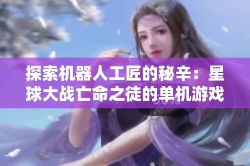 探索机器人工匠的秘辛：星球大战亡命之徒的单机游戏攻略与体验