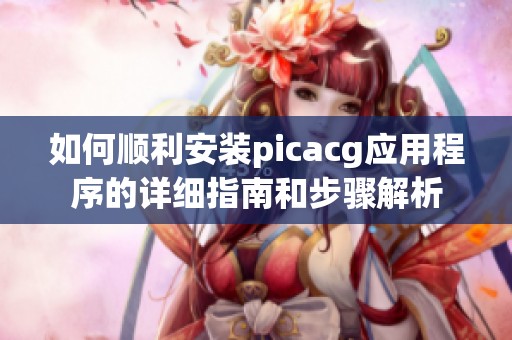 如何顺利安装picacg应用程序的详细指南和步骤解析