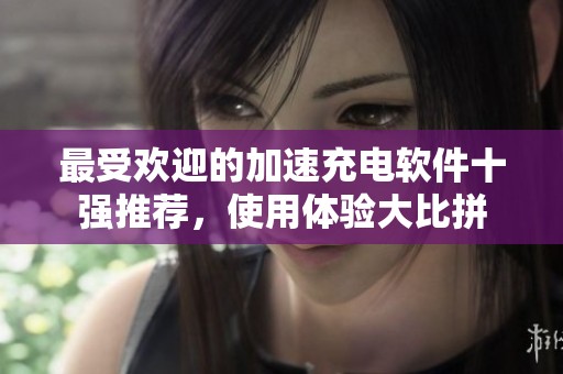 最受欢迎的加速充电软件十强推荐，使用体验大比拼