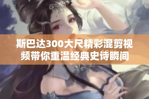 斯巴达300大尺精彩混剪视频带你重温经典史诗瞬间